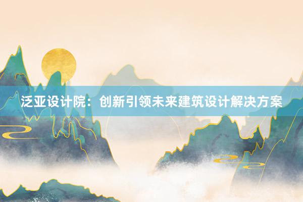 泛亚设计院：创新引领未来建筑设计解决方案